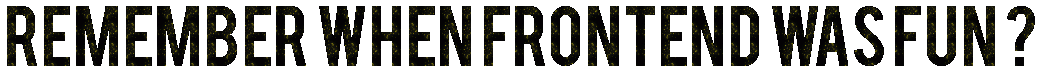 Remember when frontend was fun?